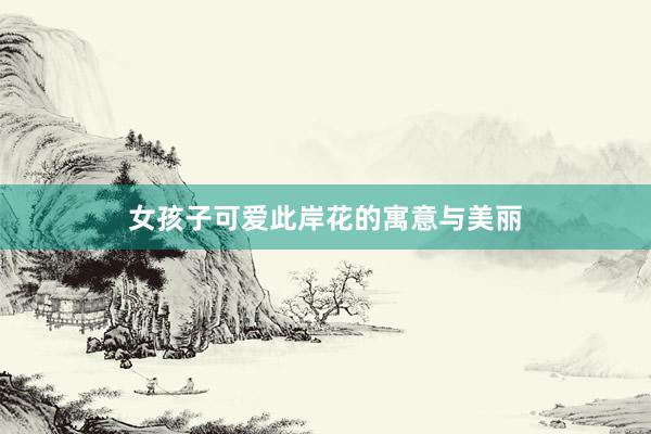 女孩子可爱此岸花的寓意与美丽
